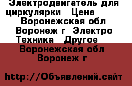Электродвигатель для циркулярки › Цена ­ 1 000 - Воронежская обл., Воронеж г. Электро-Техника » Другое   . Воронежская обл.,Воронеж г.